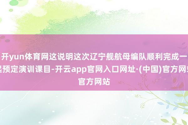 开yun体育网这说明这次辽宁舰航母编队顺利完成一起预定演训课目-开云app官网入口网址·(中国)官方网站