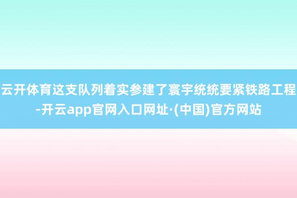 云开体育这支队列着实参建了寰宇统统要紧铁路工程-开云app官网入口网址·(中国)官方网站